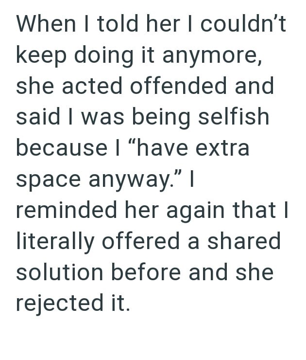 When I told her I couldn't keep doing it anymore, she acted offended and said I was being selfish because I "have extra space anyway." I reminded her again that I literally offered a shared solution before and she rejected it.