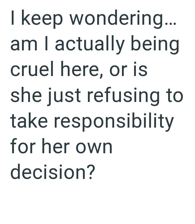 I keep wondering... am I actually being cruel here, or is she just refusing to take responsibility for her own decision?