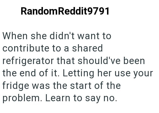 Random Reddit9791 When she didn't want to contribute to a shared refrigerator that should've been the end of it. Letting her use your fridge was the start of the problem. Learn to say no.