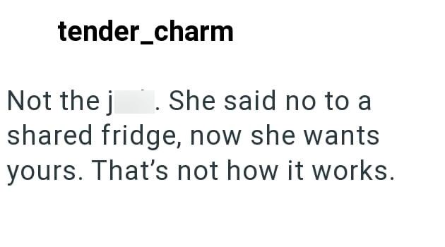 tender_charm Not the j . She said no to a shared fridge, now she wants yours. That's not how it works.