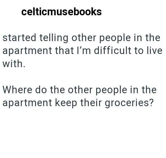 celticmusebooks started telling other people in the apartment that I'm difficult to live with. Where do the other people in the apartment keep their groceries?