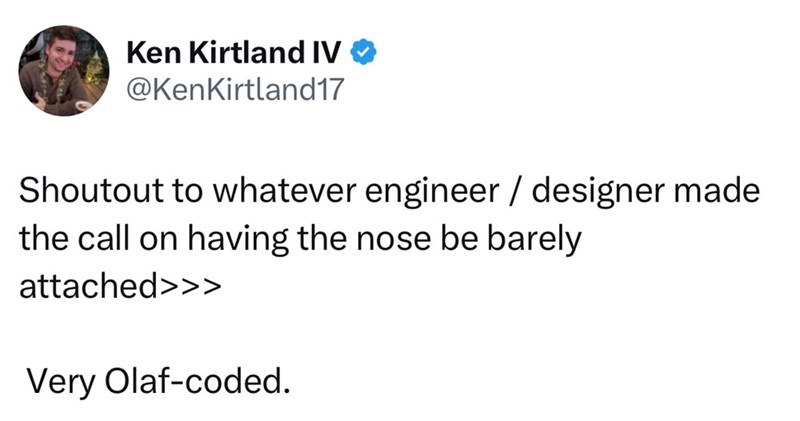 Ken Kirtland IV @KenKirtland17 Shoutout to whatever engineer / designer made the call on having the nose be barely attached>>> Very Olaf-coded.