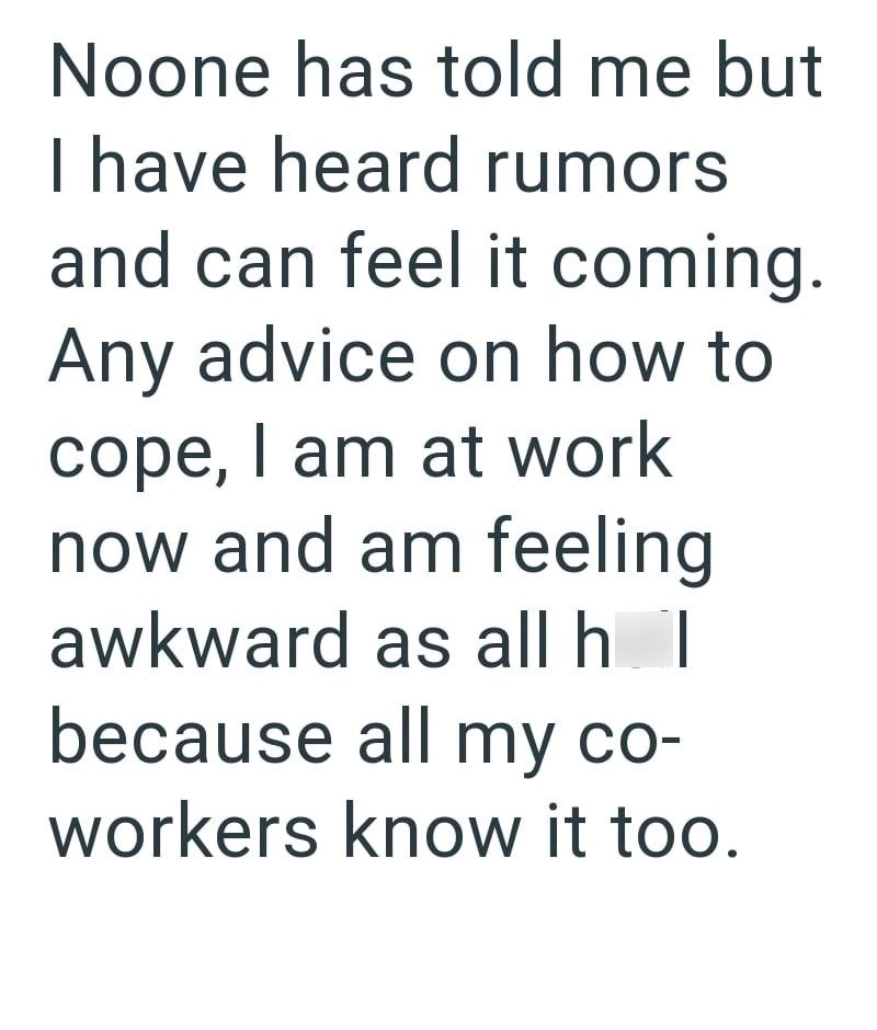 Noone has told me but I have heard rumors and can feel it coming. Any advice on how to cope, I am at work now and am feeling. awkward as all h | because all my co- workers know it too.