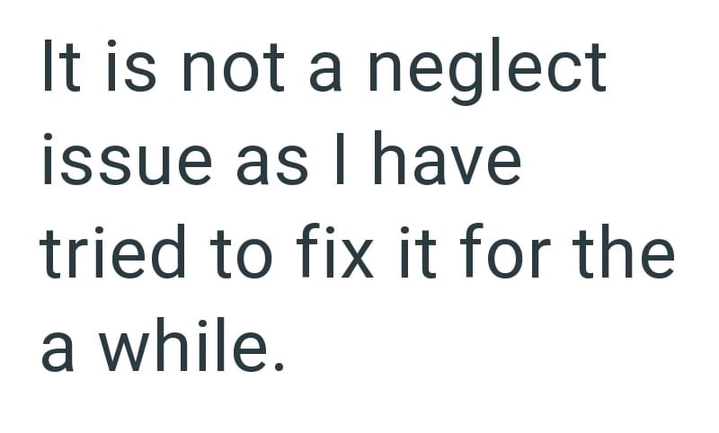It is not a neglect issue as I have tried to fix it for the a while.