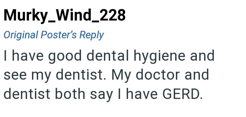 Murky_Wind_228 Original Poster's Reply I have good dental hygiene and see my dentist. My doctor and dentist both say I have GERD.