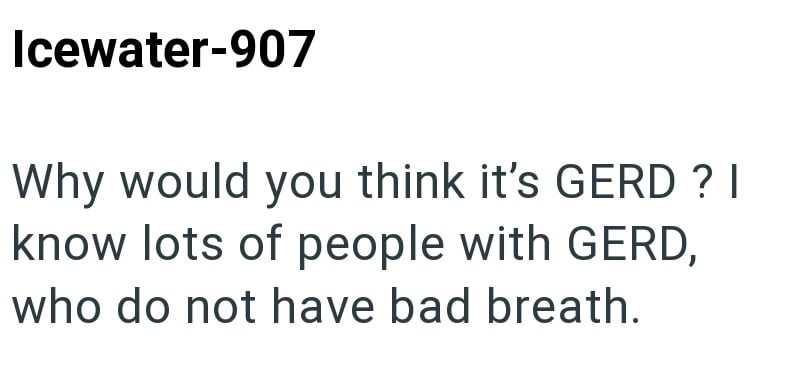 Icewater-907 Why would you think it's GERD ? I know lots of people with GERD, who do not have bad breath.