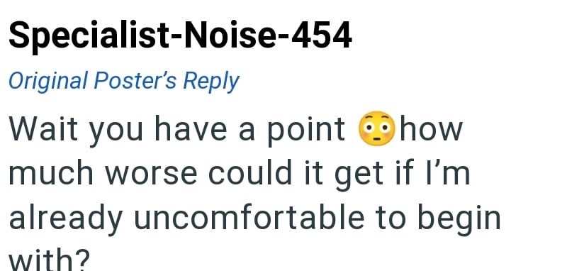 Specialist-Noise-454 Original Poster's Reply Wait you have a point how much worse could it get if I'm already uncomfortable to begin with?