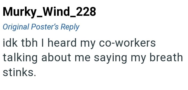 Murky_Wind_228 Original Poster's Reply idk tbh I heard my co-workers talking about me saying my breath stinks.