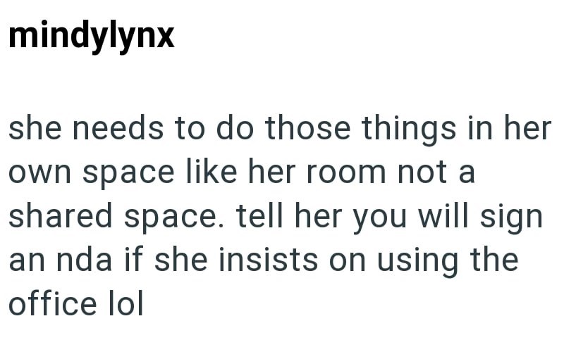 mindylynx she needs to do those things in her own space like her room not a shared space. tell her you will sign an nda if she insists on using the office lol