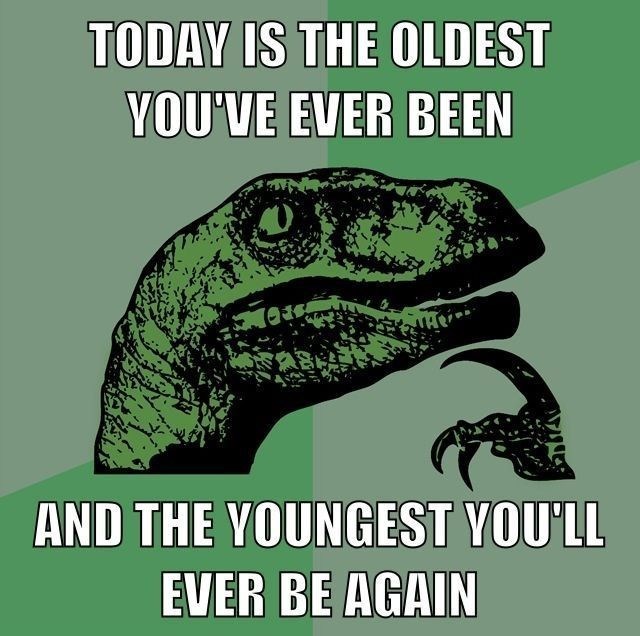 TODAY IS THE OLDEST YOU'VE EVER BEEN AND THE YOUNGEST YOU'LL EVER BE AGAIN