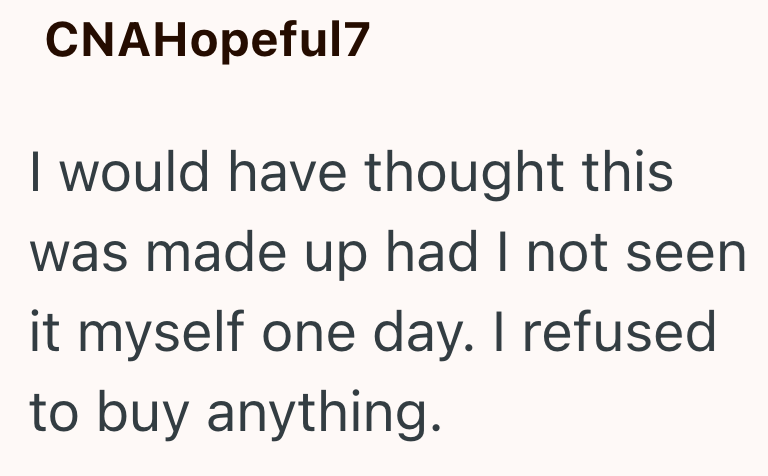 CNAHopeful7 I would have thought this was made up had I not seen it myself one day. I refused to buy anything.