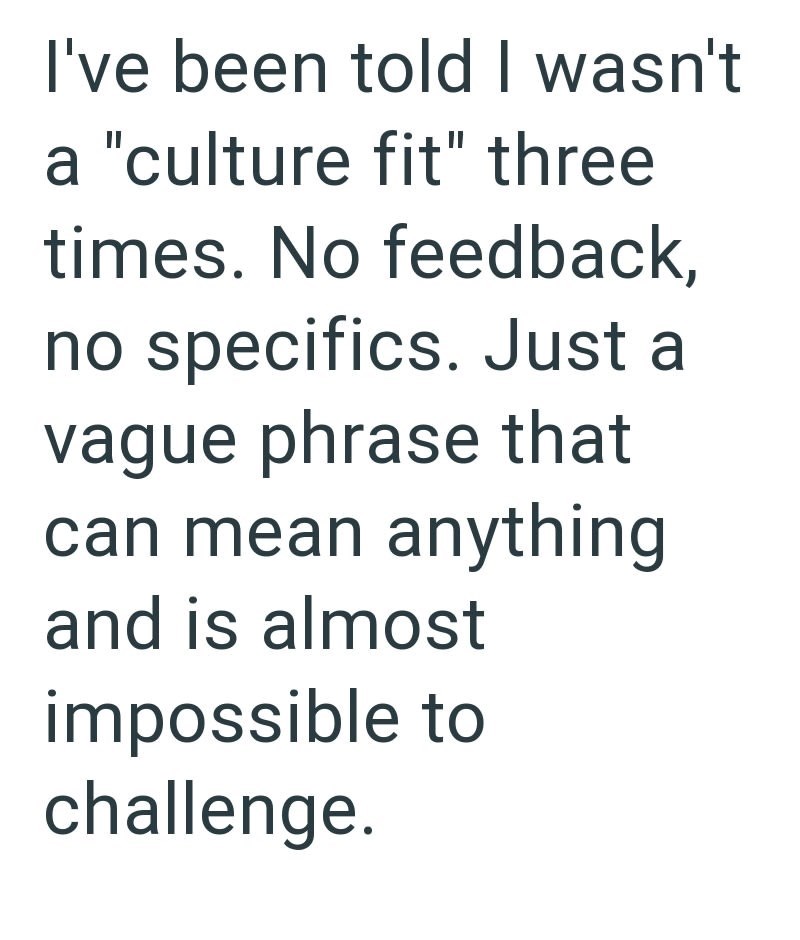 I've been told I wasn't a "culture fit" three times. No feedback, no specifics. Just a vague phrase that can mean anything and is almost impossible to challenge.