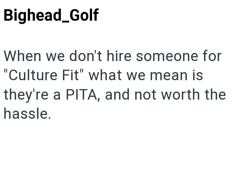 Bighead_Golf When we don't hire someone for "Culture Fit" what we mean is they're a PITA, and not worth the hassle.