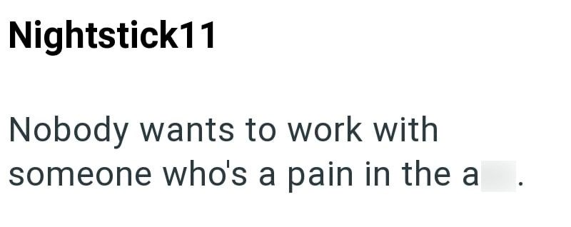 Nightstick11 Nobody wants to work with someone who's a pain in the a