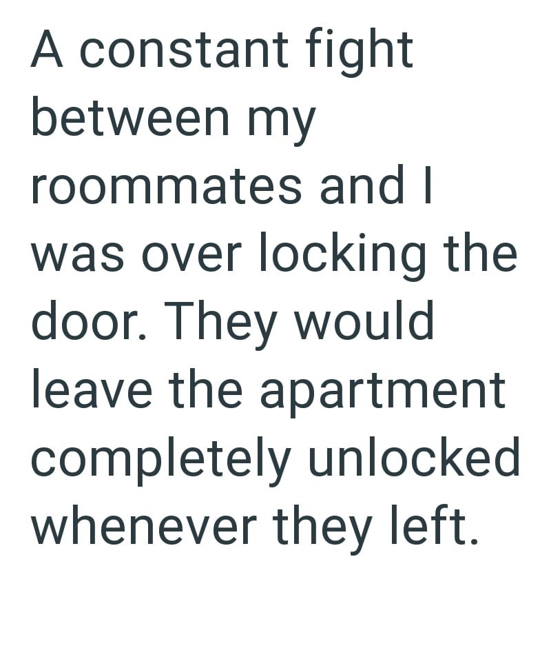 A constant fight between my roommates and I was over locking the door. They would leave the apartment completely unlocked whenever they left.