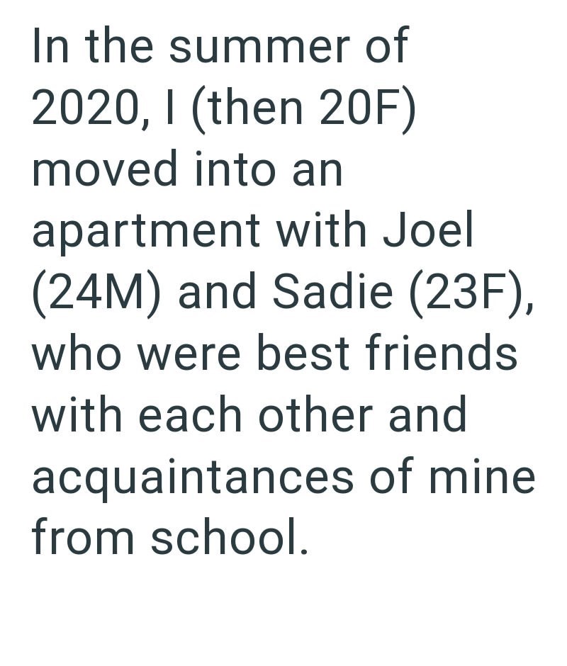 In the summer of 2020, I (then 20F) moved into an apartment with Joel (24M) and Sadie (23F), who were best friends with each other and acquaintances of mine from school.