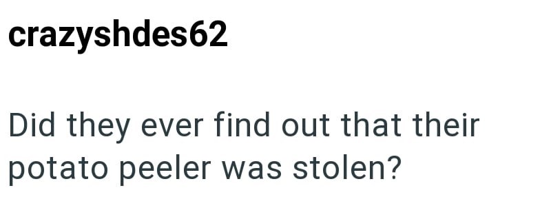 crazyshdes62 Did they ever find out that their potato peeler was stolen?