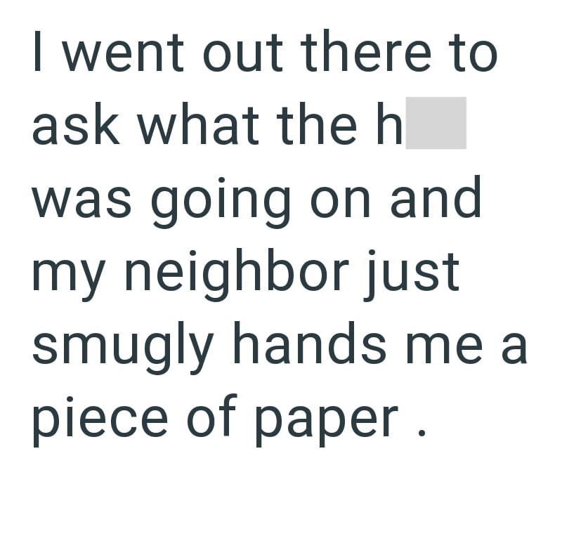 I went out there to ask what the h was going on and my neighbor just smugly hands me a piece of paper.