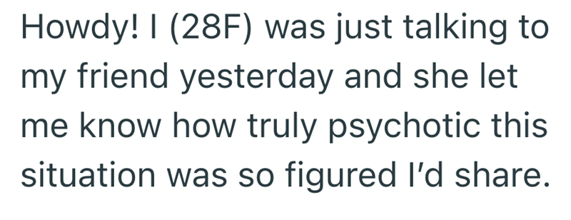 Howdy! I (28F) was just talking to my friend yesterday and she let me know how truly psychotic this situation was so figured I'd share.