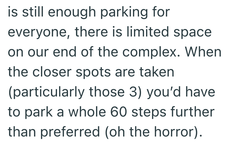 is still enough parking for everyone, there is limited space on our end of the complex. When the closer spots are taken (particularly those 3) you'd have to park a whole 60 steps further than preferred (oh the horror).