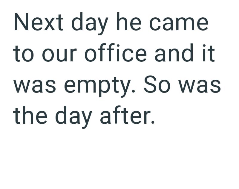 Next day he came to our office and it was empty. So was the day after.