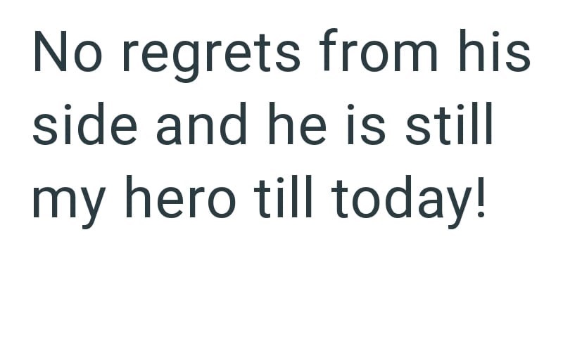 No regrets from his side and he is still my hero till today!