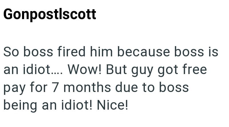 Gonpostlscott So boss fired him because boss is an idiot.... Wow! But guy got free pay for 7 months due to boss being an idiot! Nice!