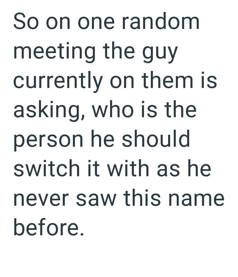 So on one random meeting the guy currently on them is asking, who is the person he should switch it with as he never saw this name before.