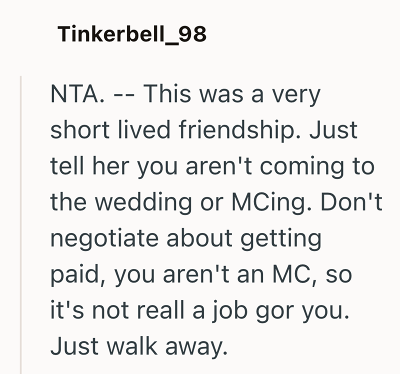 Tinkerbell_98 NTA. -- This was a very short lived friendship. Just tell her you aren't coming to the wedding or MCing. Don't negotiate about getting paid, you aren't an MC, so it's not reall a job gor you. Just walk away.