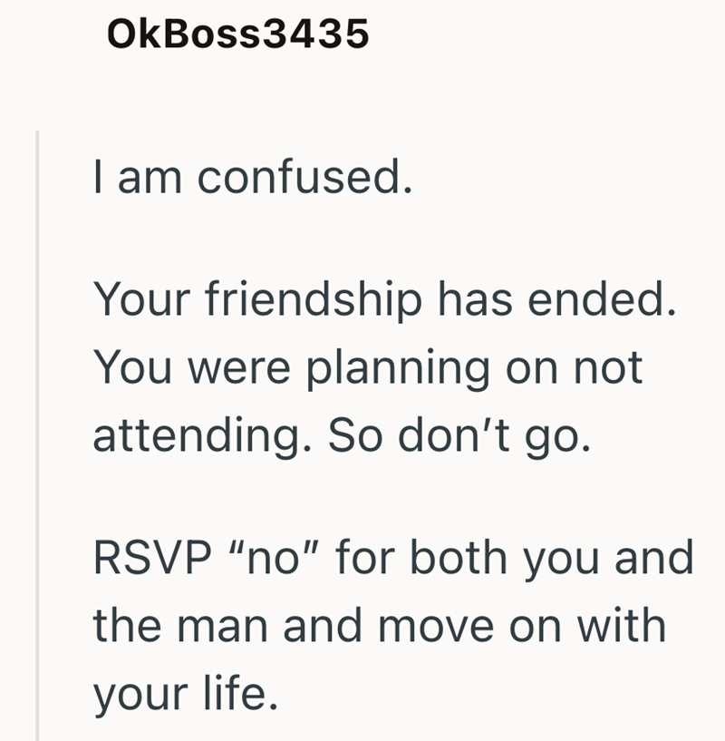 OkBoss3435 I am confused. Your friendship has ended. You were planning on not attending. So don't go. RSVP "no" for both you and the man and move on with your life.
