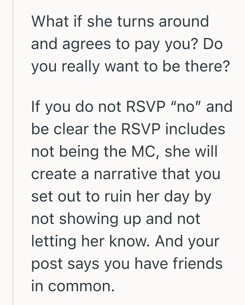 What if she turns around and agrees to pay you? Do you really want to be there? If you do not RSVP "no" and be clear the RSVP includes not being the MC, she will create a narrative that you set out to ruin her day by not showing up and not letting her know. And your post says you have friends in common.