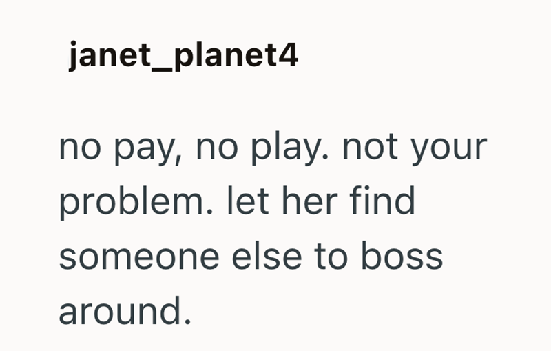 janet_planet4 no pay, no play. not your problem. let her find someone else to boss around.