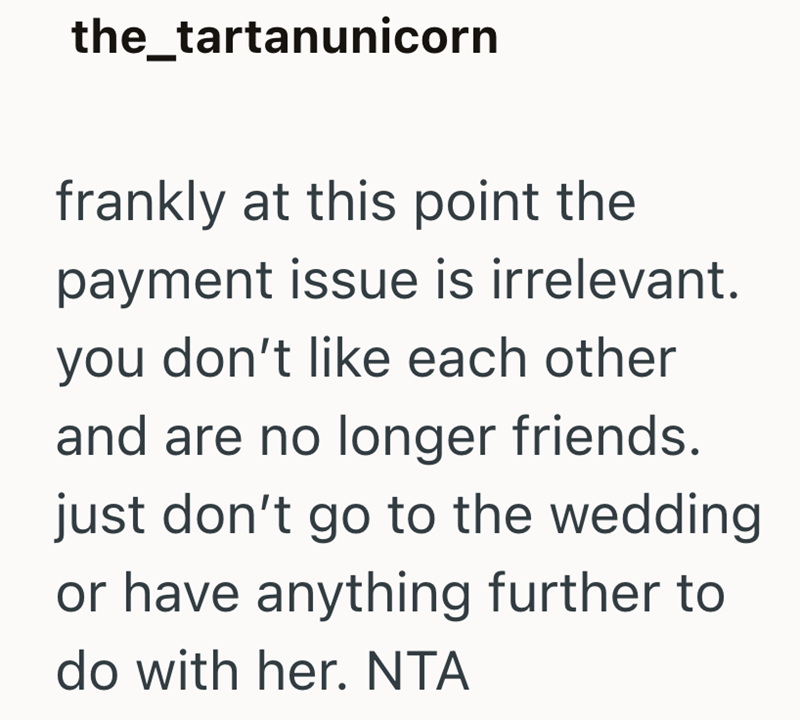 the_tartanunicorn frankly at this point the payment issue is irrelevant. you don't like each other and are no longer friends. just don't go to the wedding or have anything further to do with her. NTA