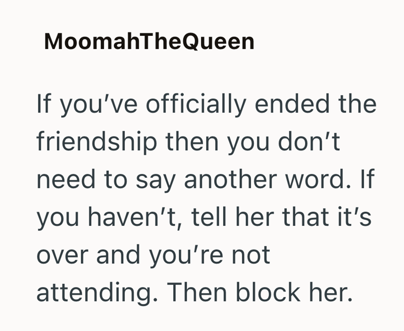 MoomahTheQueen If you've officially ended the friendship then you don't need to say another word. If you haven't, tell her that it's over and you're not attending. Then block her.