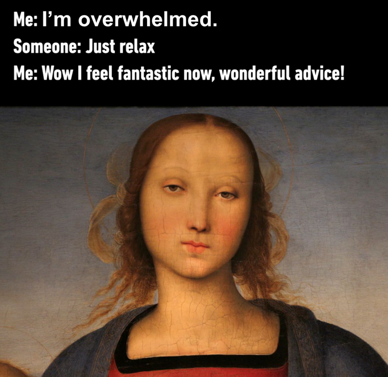 Me: I'm overwhelmed. Someone: Just relax Me: Wow I feel fantastic now, wonderful advice!
