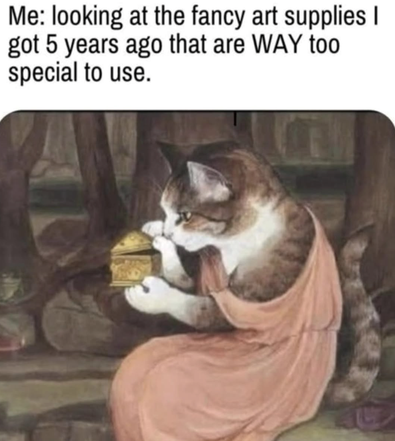 Me: looking at the fancy art supplies I got 5 years ago that are WAY too special to use.
