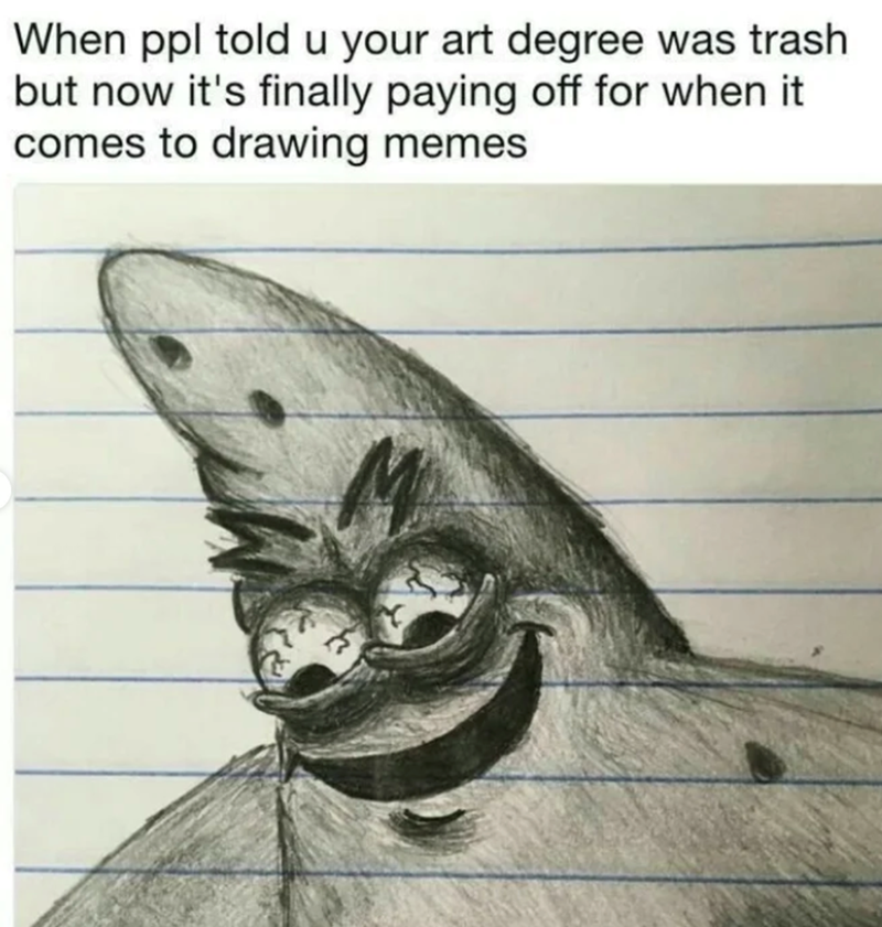 When ppl told u your art degree was trash but now it's finally paying off for when it comes to drawing memes