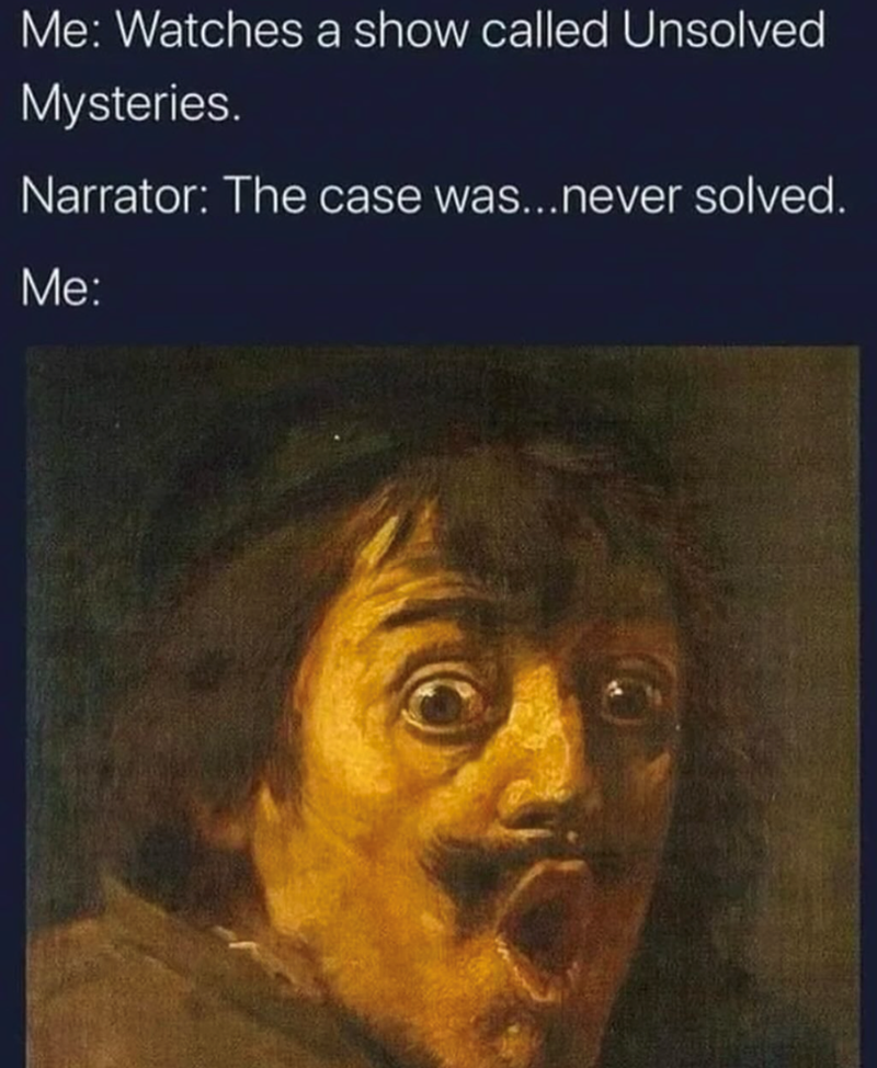 Me: Watches a show called Unsolved Mysteries. Narrator: The case was...never solved. Me: