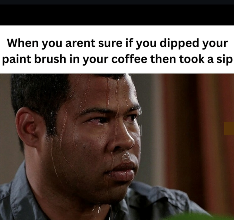 When you arent sure if you dipped your paint brush in your coffee then took a sip
