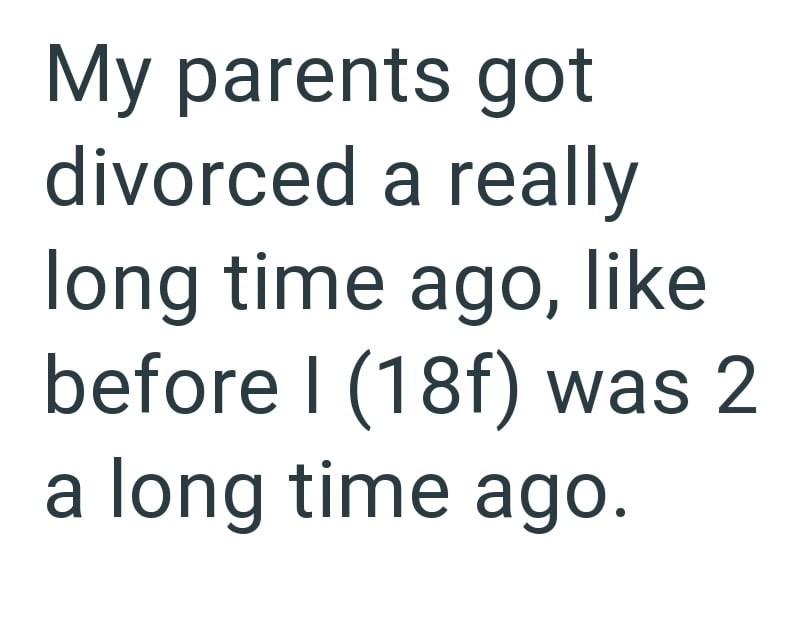 My parents got divorced a really long time ago, like before I (18f) was 2 a long time ago.