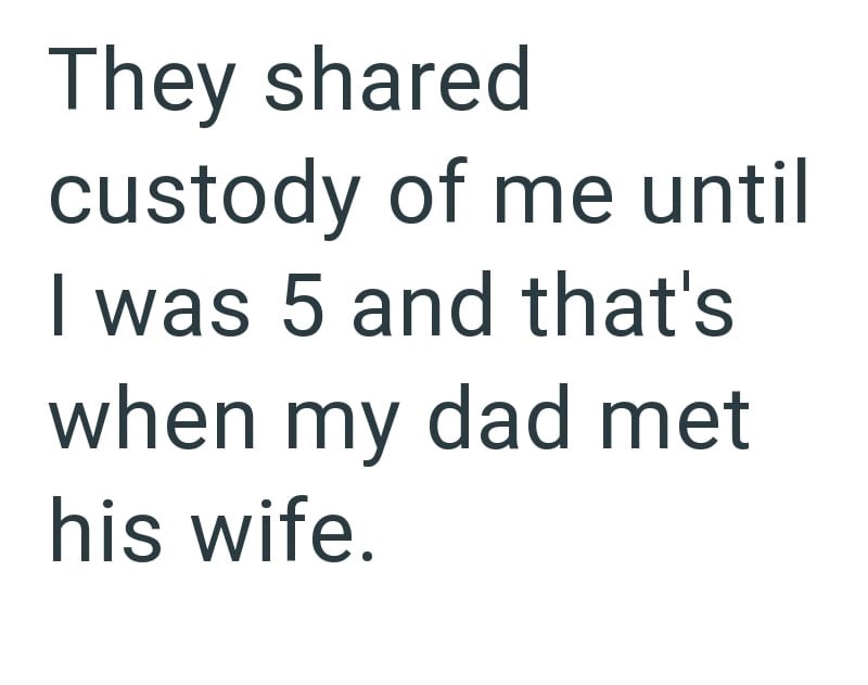 They shared custody of me until I was 5 and that's when my dad met his wife.