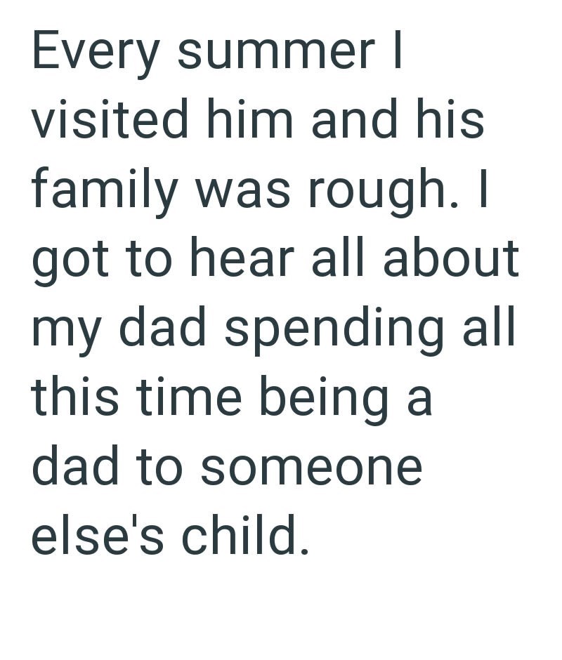 Every summer I visited him and his family was rough. I got to hear all about my dad spending all this time being a dad to someone else's child.