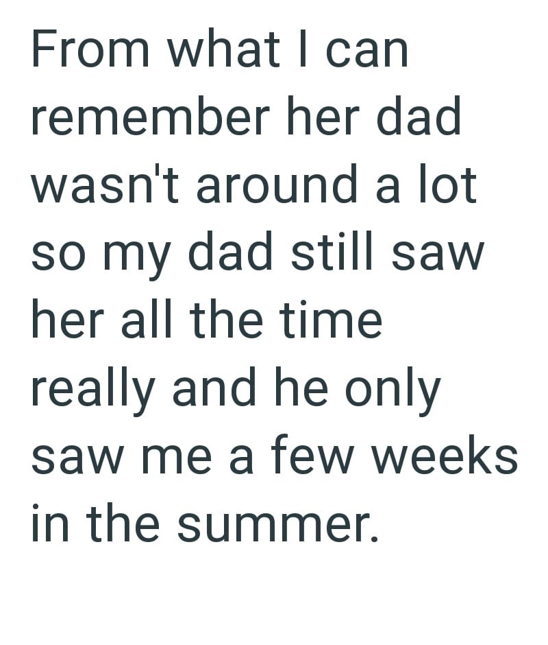 From what I can remember her dad wasn't around a lot so my dad still saw her all the time really and he only saw me a few weeks in the summer.