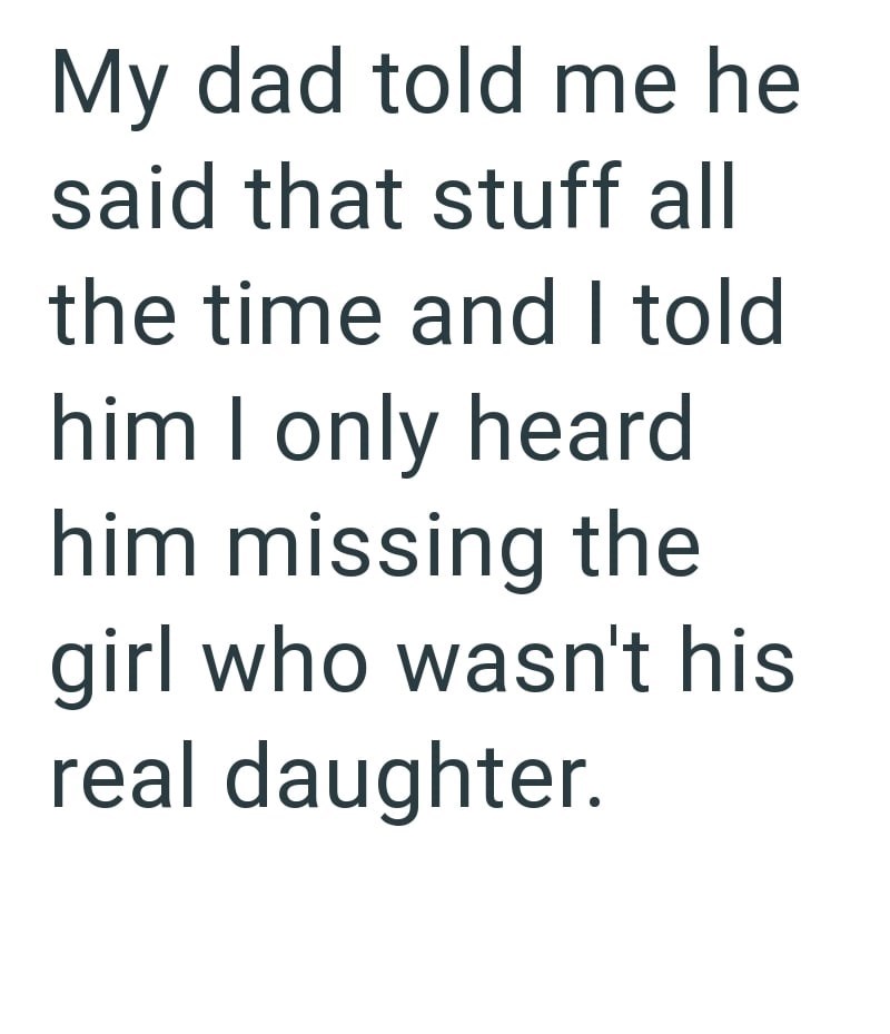 My dad told me he said that stuff all the time and I told him I only heard him missing the girl who wasn't his real daughter.