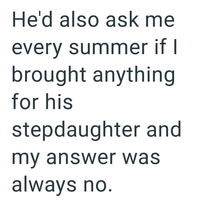 He'd also ask me every summer if I brought anything for his stepdaughter and my answer was always no.