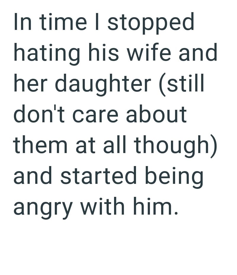 In time I stopped hating his wife and her daughter (still don't care about them at all though) and started being angry with him.