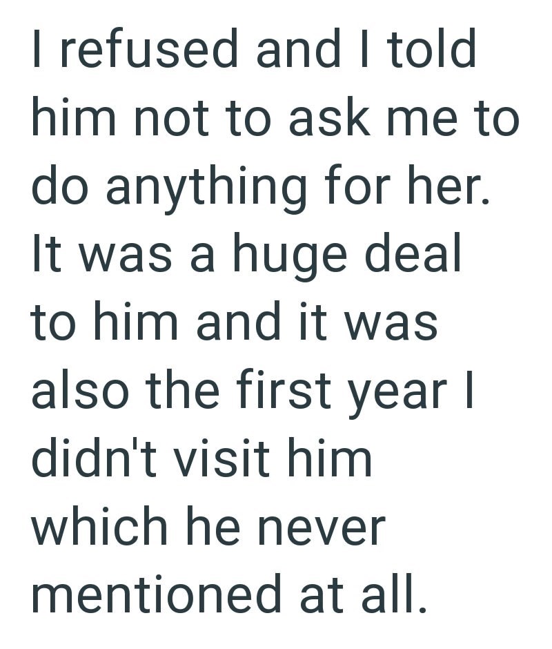 I refused and I told him not to ask me to do anything for her. It was a huge deal to him and it was also the first year I didn't visit him which he never mentioned at all.