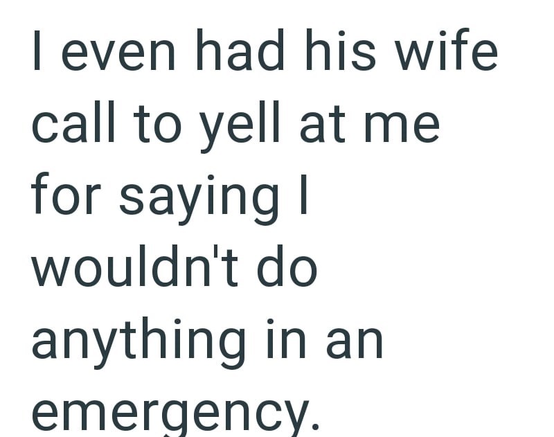 I even had his wife call to yell at me for saying I wouldn't do anything in an emergency.