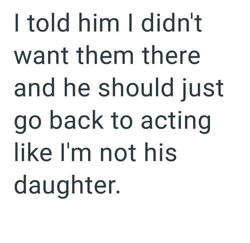 I told him I didn't want them there and he should just go back to acting like I'm not his daughter.