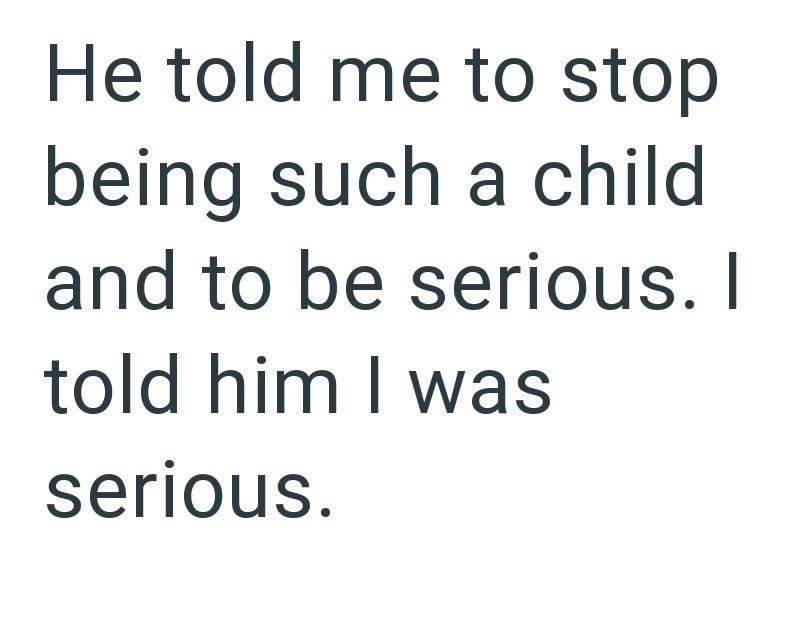 He told me to stop being such a child and to be serious. I told him I was serious.